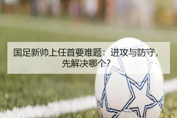 国足新帅上任首要难题：进攻与防守，先解决哪个？