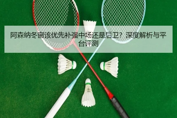 阿森纳冬窗该优先补强中场还是后卫？深度解析与平台评测
