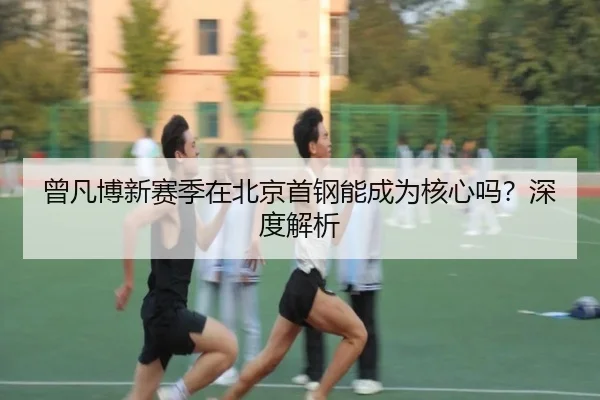 曾凡博新赛季在北京首钢能成为核心吗？深度解析