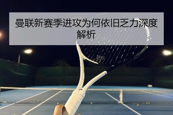 曼联新赛季进攻为何依旧乏力深度解析