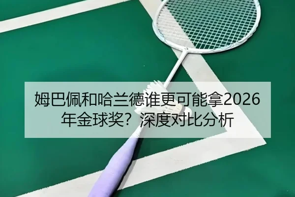 姆巴佩和哈兰德谁更可能拿2026年金球奖？深度对比分析