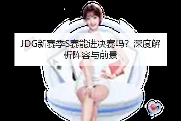 JDG新赛季S赛能进决赛吗？深度解析阵容与前景