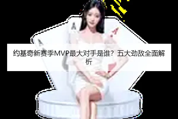 约基奇新赛季MVP最大对手是谁？五大劲敌全面解析