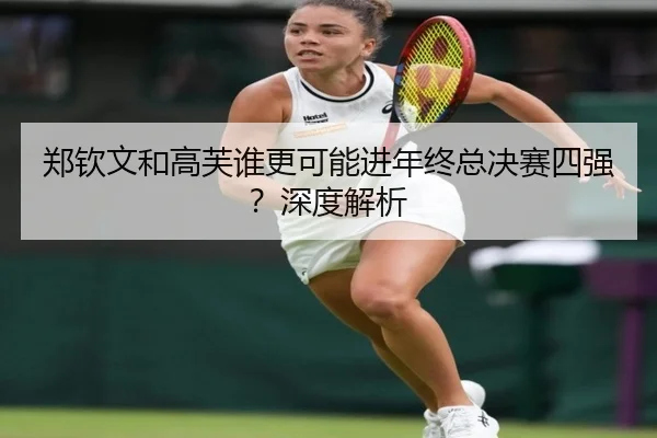 郑钦文和高芙谁更可能进年终总决赛四强？深度解析