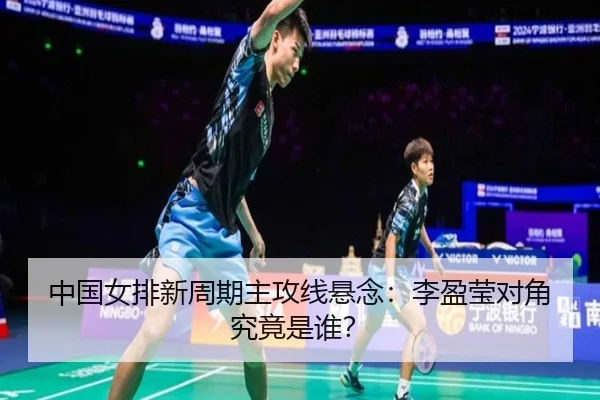 中国女排新周期主攻线悬念：李盈莹对角究竟是谁？