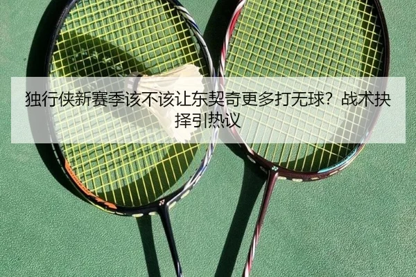 独行侠新赛季该不该让东契奇更多打无球？战术抉择引热议