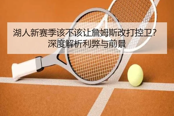 湖人新赛季该不该让詹姆斯改打控卫？深度解析利弊与前景