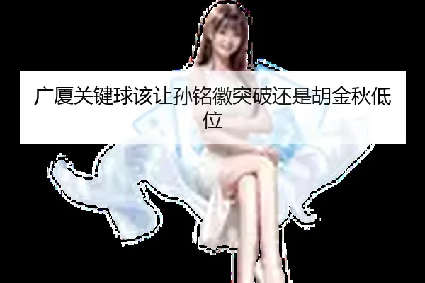 广厦关键球该让孙铭徽突破还是胡金秋低位