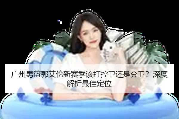 广州男篮郭艾伦新赛季该打控卫还是分卫？深度解析最佳定位