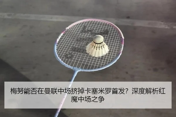 梅努能否在曼联中场挤掉卡塞米罗首发？深度解析红魔中场之争