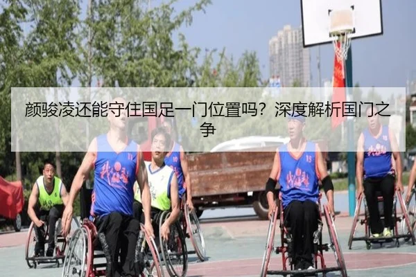 颜骏凌还能守住国足一门位置吗？深度解析国门之争