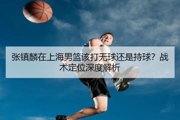 张镇麟在上海男篮该打无球还是持球？战术定位深度解析